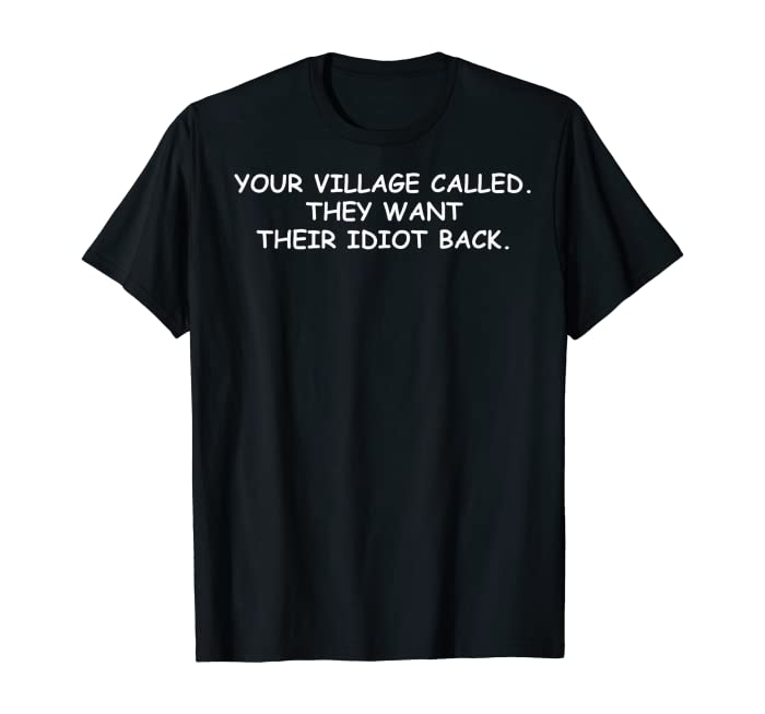 Your Village Called They Want Their Idiot Back T-Shirt