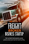 Freight Broker Business Startup: The Ultimate Beginners Guide on How to Start and Scale Your Own Successful Freight Brokerage Company With a Practical Step-by-Step System