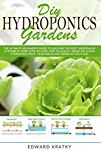 DIY Hydroponics Gardens: The Ultimate Beginner&#39;s Guide to Building the Best Inexpensive Systems at Home Step-By-Step. How to Quickly Grow Delicious Hydroponic Fruit, Vegetables and Herbs Without Soil