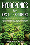 Hydroponics For Absolute Beginners: Your Step By Step Guide For How To Create An Hydroponics System At Home Without Soil, For Growing Vegetable, Fruit And Herbs.