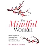The Mindful Woman: Gentle Practices for Restoring Calm, Finding Hope, and Opening Your Heart