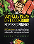 The Complete Pegan Diet Cookbook for Beginners: 300 Pegan Recipes for your Whole Family to Regain Energy and Feel Fit While Eating Healthy, Prevent Disease, and Enjoy the World of Taste